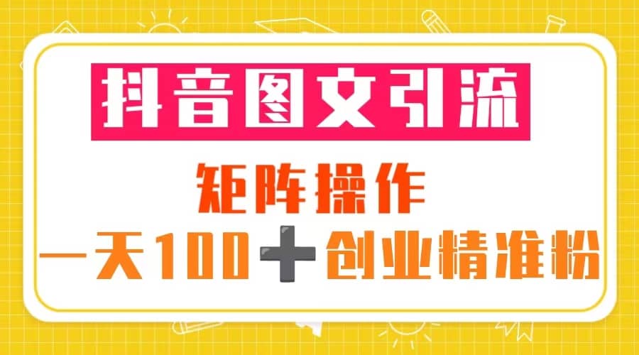 抖音图文引流 矩阵操作 一天100+创业精准粉（5节视频课+素材模板）创鑫阁-网创项目资源站-副业项目-创业项目-搞钱项目创鑫阁