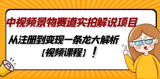 中视频景物赛道实拍解说项目，从注册到变现一条龙大解析【视频课程】创鑫阁-网创项目资源站-副业项目-创业项目-搞钱项目创鑫阁