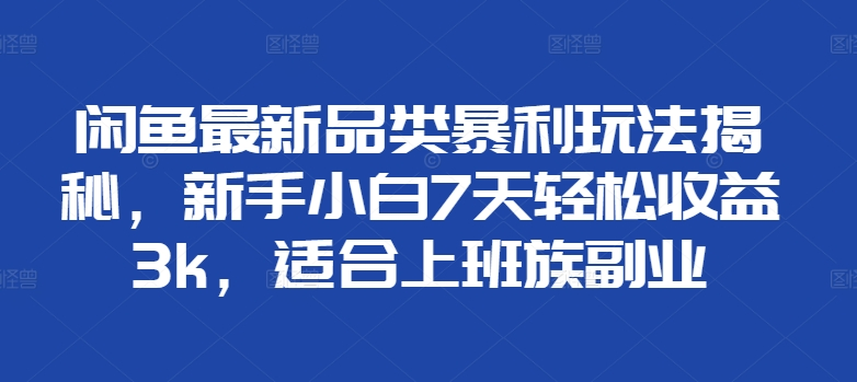 闲鱼最新品类暴利玩法揭秘，新手小白7天轻松赚3000+，适合上班族副业创鑫阁-网创项目资源站-副业项目-创业项目-搞钱项目创鑫阁