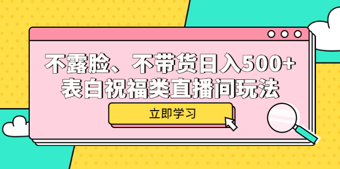 不露脸、不带货日入500+的表白祝福类直播间玩法创鑫阁-网创项目资源站-副业项目-创业项目-搞钱项目创鑫阁