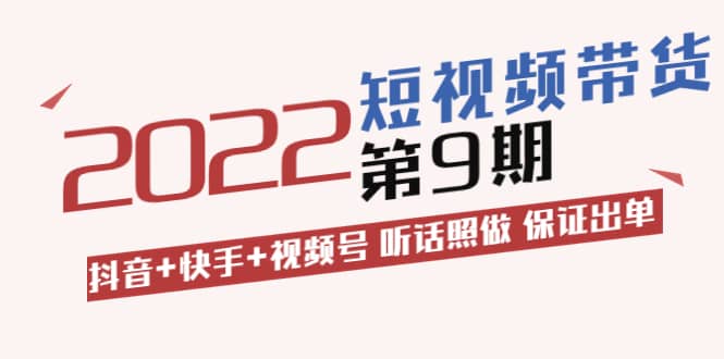 短视频带货第9期：抖音+快手+视频号 听话照做 保证出单（价值3299元)创鑫阁-网创项目资源站-副业项目-创业项目-搞钱项目创鑫阁