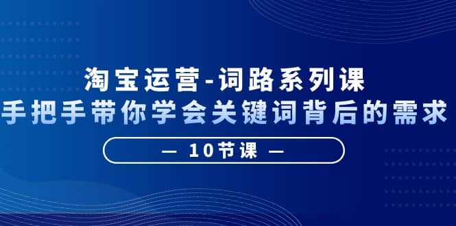 淘宝运营-词路系列课：手把手带你学会关键词背后的需求（10节课）创鑫阁-网创项目资源站-副业项目-创业项目-搞钱项目创鑫阁