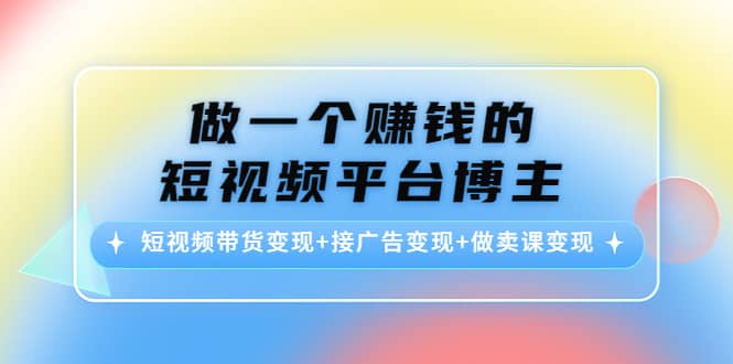 短视频带货变现+接广告变现+做卖课变现创鑫阁-网创项目资源站-副业项目-创业项目-搞钱项目创鑫阁
