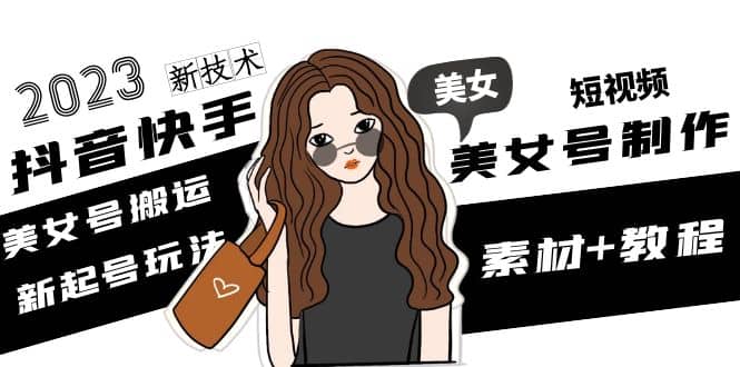 2023抖音快手短视频美女号制作 美女号搬运新起号玩法 新技术(素材+教程)创鑫阁-网创项目资源站-副业项目-创业项目-搞钱项目创鑫阁