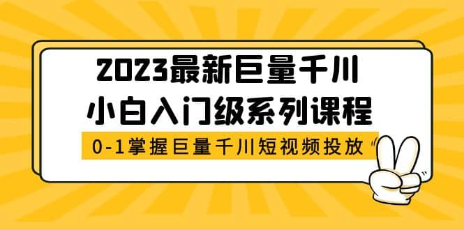 2023最新巨量千川小白入门级系列课程，从0-1掌握巨量千川短视频投放创鑫阁-网创项目资源站-副业项目-创业项目-搞钱项目创鑫阁