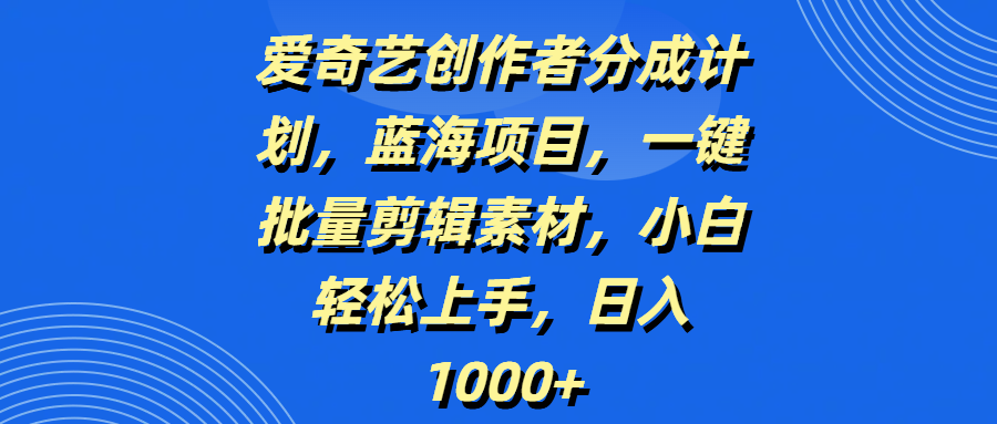 爱奇艺创作者分成计划，蓝海项目，一键批量剪辑素材，小白轻松上手，日入1000+创鑫阁-网创项目资源站-副业项目-创业项目-搞钱项目创鑫阁