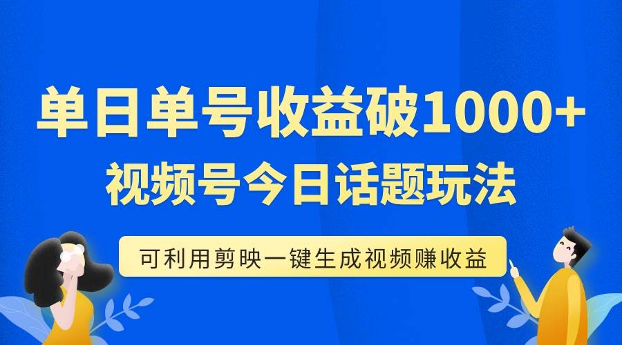 单号单日收益1000+，视频号今日话题玩法，可利用剪映一键生成视频创鑫阁-网创项目资源站-副业项目-创业项目-搞钱项目创鑫阁