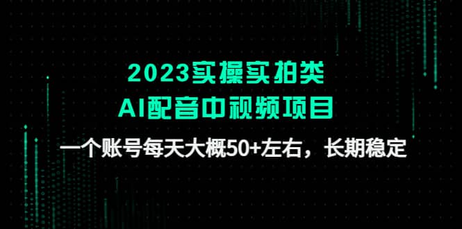 2023实操实拍类AI配音中视频项目，一个账号每天大概50+左右，长期稳定创鑫阁-网创项目资源站-副业项目-创业项目-搞钱项目创鑫阁
