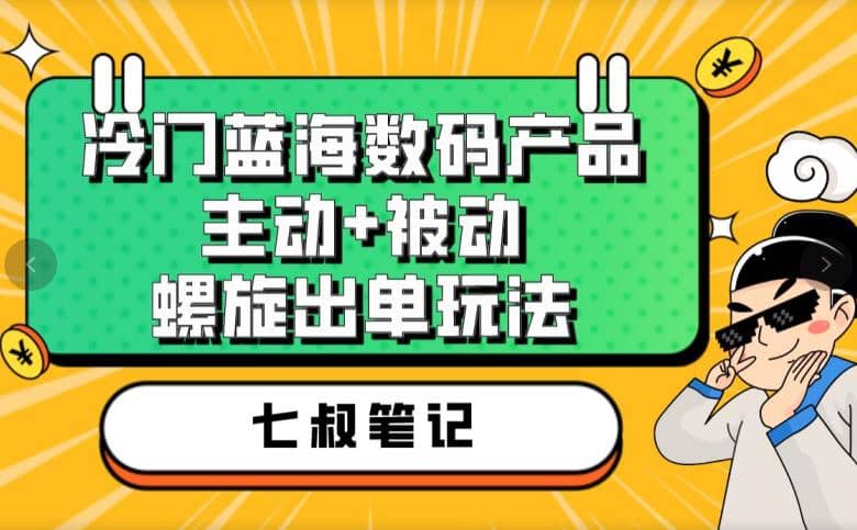 七叔冷门蓝海数码产品，主动+被动螺旋出单玩法，每天百分百出单创鑫阁-网创项目资源站-副业项目-创业项目-搞钱项目创鑫阁