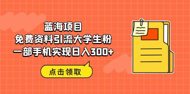 蓝海项目，免费资料引流大学生粉一部手机实现日入300+创鑫阁-网创项目资源站-副业项目-创业项目-搞钱项目创鑫阁