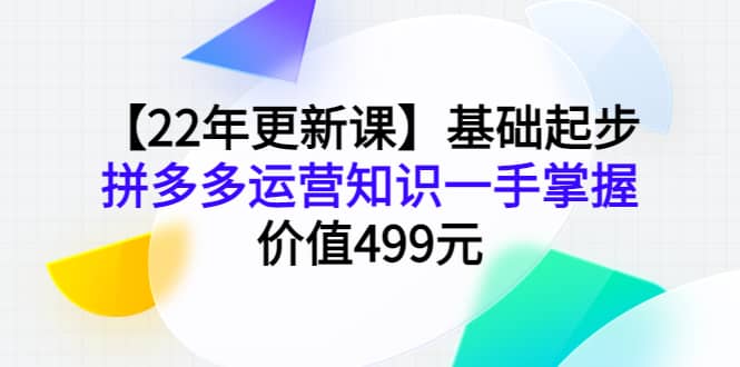 【22年更新课】基础起步，拼多多运营知识一手掌握，价值499元创鑫阁-网创项目资源站-副业项目-创业项目-搞钱项目创鑫阁