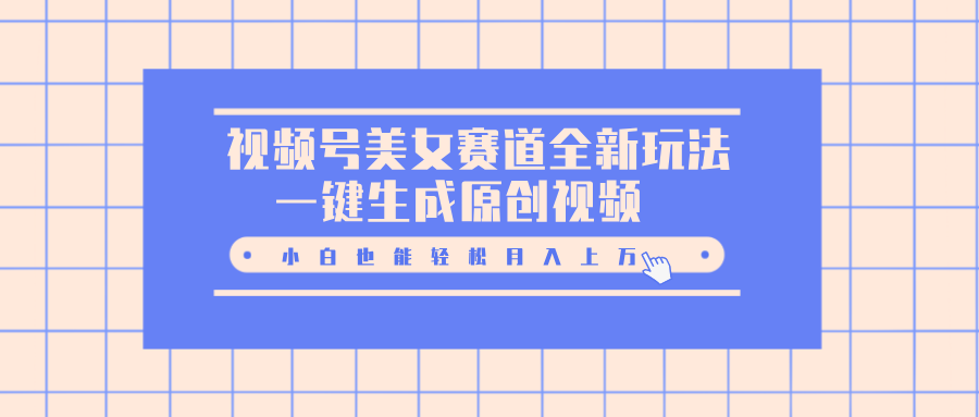 视频号美女赛道全新玩法，一键生成原创视频，小白也能轻松月入上万创鑫阁-网创项目资源站-副业项目-创业项目-搞钱项目创鑫阁