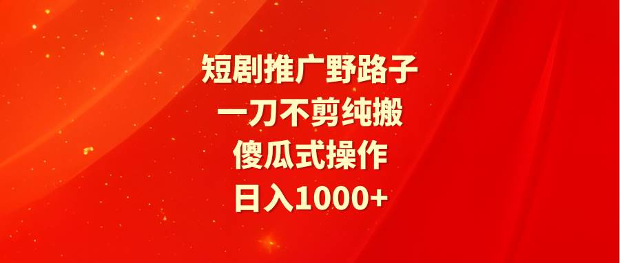 短剧推广野路子，一刀不剪纯搬运，傻瓜式操作，日入1000+创鑫阁-网创项目资源站-副业项目-创业项目-搞钱项目创鑫阁