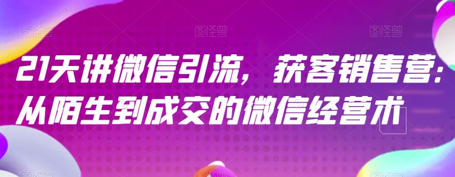 21天讲微信引流获客销售营，从陌生到成交的微信经营术创鑫阁-网创项目资源站-副业项目-创业项目-搞钱项目创鑫阁