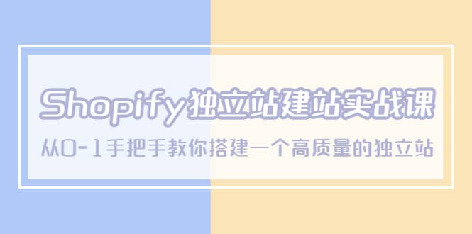 Shopify独立站/建站实战课，从0-1手把手教你搭建一个高质量的独立站创鑫阁-网创项目资源站-副业项目-创业项目-搞钱项目创鑫阁