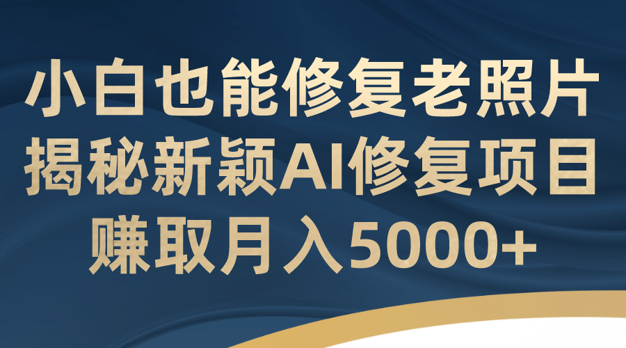 小白也能修复老照片！揭秘新颖AI修复项目，赚取月入5000+创鑫阁-网创项目资源站-副业项目-创业项目-搞钱项目创鑫阁