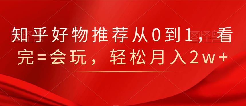知乎好物推荐从0到1，看完=会玩，轻松月入2w+创鑫阁-网创项目资源站-副业项目-创业项目-搞钱项目创鑫阁