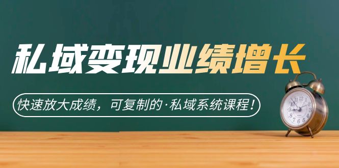 私域·变现业绩增长：快速放大成绩，可复制的·私域系统课程创鑫阁-网创项目资源站-副业项目-创业项目-搞钱项目创鑫阁