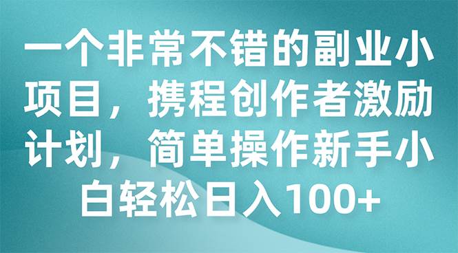 一个非常不错的副业小项目，携程创作者激励计划，简单操作新手小白日入100+创鑫阁-网创项目资源站-副业项目-创业项目-搞钱项目创鑫阁