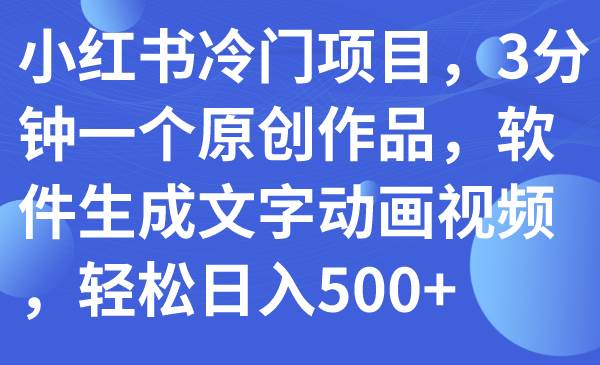 小红书冷门项目，3分钟一个原创作品，软件生成文字动画视频，轻松日入500+创鑫阁-网创项目资源站-副业项目-创业项目-搞钱项目创鑫阁
