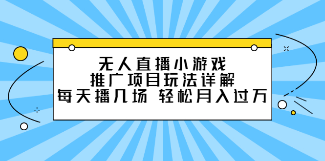 无人直播小游戏推广项目玩法详解【视频课程】创鑫阁-网创项目资源站-副业项目-创业项目-搞钱项目创鑫阁