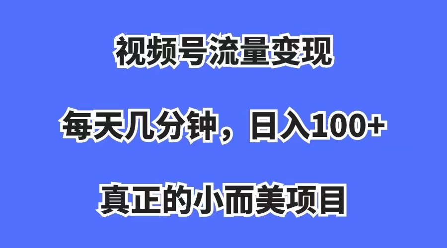 视频号流量变现，每天几分钟，收入100+，真正的小而美项目创鑫阁-网创项目资源站-副业项目-创业项目-搞钱项目创鑫阁