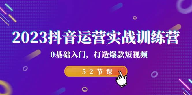 2023抖音运营实战训练营，0基础入门，打造爆款短视频（52节课）创鑫阁-网创项目资源站-副业项目-创业项目-搞钱项目创鑫阁