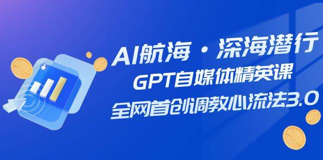 AI航海·深海潜行，GPT自媒体精英课，全网首创调教心流法3.0（20节课）创鑫阁-网创项目资源站-副业项目-创业项目-搞钱项目创鑫阁