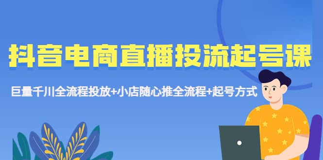 抖音电商直播投流起号课程 巨量千川全流程投放+小店随心推全流程+起号方式创鑫阁-网创项目资源站-副业项目-创业项目-搞钱项目创鑫阁