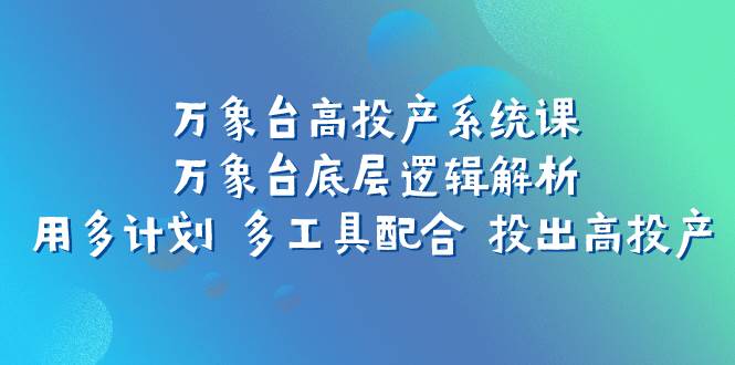 万象台高投产系统课：万象台底层逻辑解析 用多计划 多工具配合 投出高投产创鑫阁-网创项目资源站-副业项目-创业项目-搞钱项目创鑫阁
