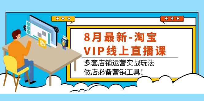 8月最新-淘宝VIP线上直播课：多套店铺运营实战玩法，做店必备营销工具创鑫阁-网创项目资源站-副业项目-创业项目-搞钱项目创鑫阁