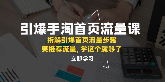 引爆-手淘首页流量课：拆解引爆首页流量步骤，要推荐流量，学这个就够了创鑫阁-网创项目资源站-副业项目-创业项目-搞钱项目创鑫阁