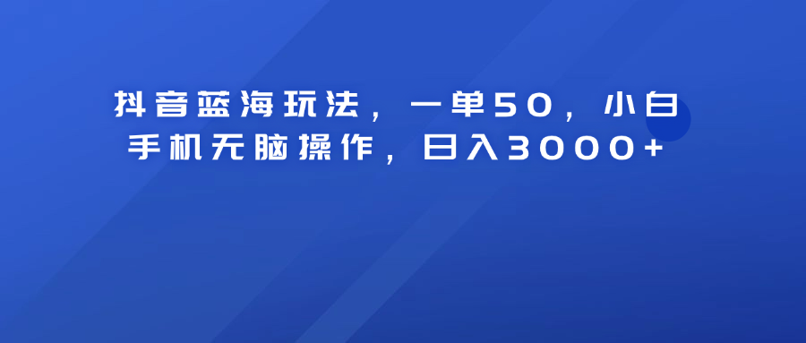 抖音蓝海玩法，一单50！小白手机无脑操作，日入3000+创鑫阁-网创项目资源站-副业项目-创业项目-搞钱项目创鑫阁