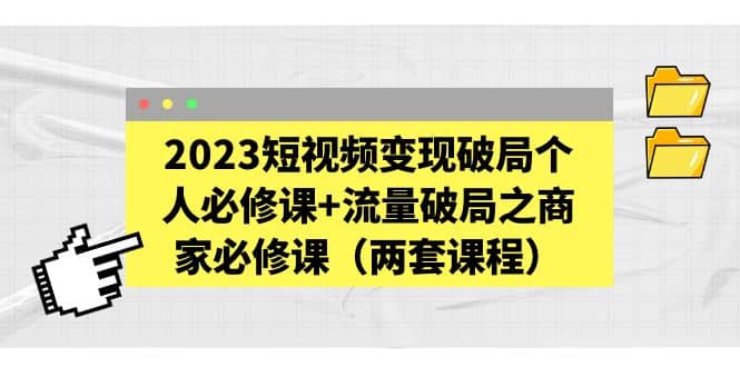 2023短视频变现破局个人必修课+流量破局之商家必修课（两套课程）创鑫阁-网创项目资源站-副业项目-创业项目-搞钱项目创鑫阁