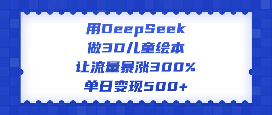 用DeepSeek做3D儿童绘本，让流量暴涨300%，单日变现500+创鑫阁-网创项目资源站-副业项目-创业项目-搞钱项目创鑫阁