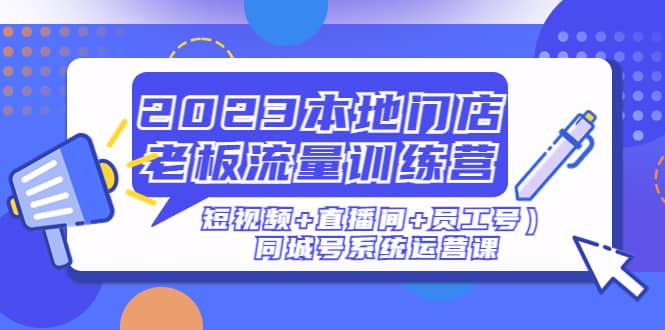 2023本地门店老板流量训练营（短视频+直播间+员工号）同城号系统运营课创鑫阁-网创项目资源站-副业项目-创业项目-搞钱项目创鑫阁