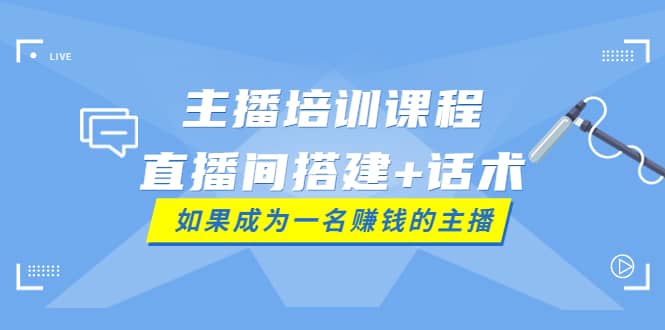 主播培训课程：直播间搭建+话术，如何快速成为一名赚钱的主播创鑫阁-网创项目资源站-副业项目-创业项目-搞钱项目创鑫阁