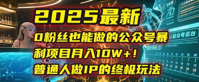 2025最新0粉丝也能做的公众号暴利项目，月入10W+！普通人做IP的终极玩法创鑫阁-网创项目资源站-副业项目-创业项目-搞钱项目创鑫阁