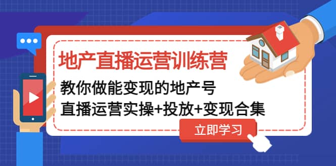 地产直播运营训练营：教你做能变现的地产号（直播运营实操+投放+变现合集）创鑫阁-网创项目资源站-副业项目-创业项目-搞钱项目创鑫阁