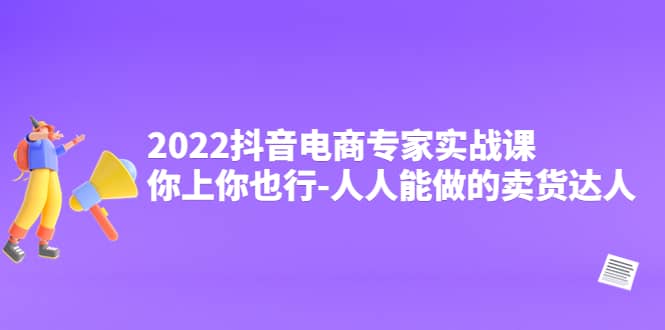 2022抖音电商专家实战课，你上你也行-人人能做的卖货达人创鑫阁-网创项目资源站-副业项目-创业项目-搞钱项目创鑫阁