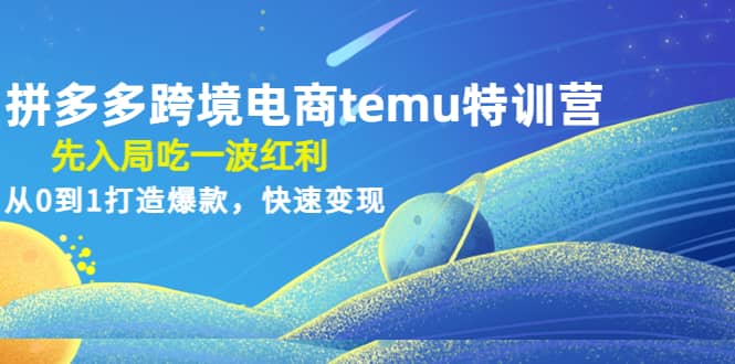 拼多多跨境电商temu特训营：先入局吃一波红利，从0到1打造爆款，快速变现创鑫阁-网创项目资源站-副业项目-创业项目-搞钱项目创鑫阁