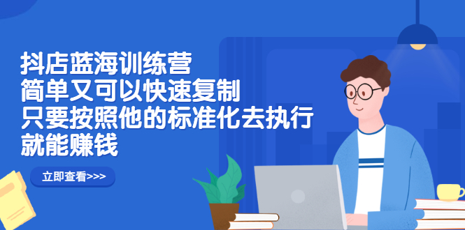 抖店蓝海训练营：简单又可以快速复制，只要按照他的标准化去执行就可以赚钱！创鑫阁-网创项目资源站-副业项目-创业项目-搞钱项目创鑫阁