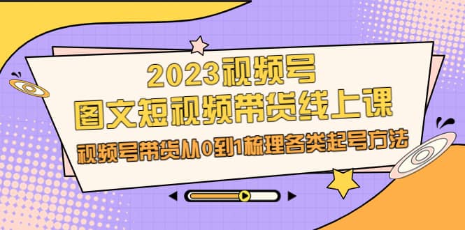 2023视频号-图文短视频带货线上课，视频号带货从0到1梳理各类起号方法创鑫阁-网创项目资源站-副业项目-创业项目-搞钱项目创鑫阁