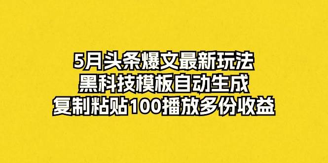 5月头条爆文最新玩法，黑科技模板自动生成，复制粘贴100播放多份收益创鑫阁-网创项目资源站-副业项目-创业项目-搞钱项目创鑫阁