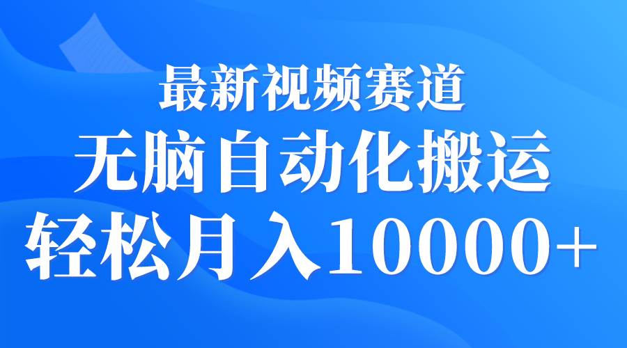 最新视频赛道 无脑自动化搬运 轻松月入10000+创鑫阁-网创项目资源站-副业项目-创业项目-搞钱项目创鑫阁