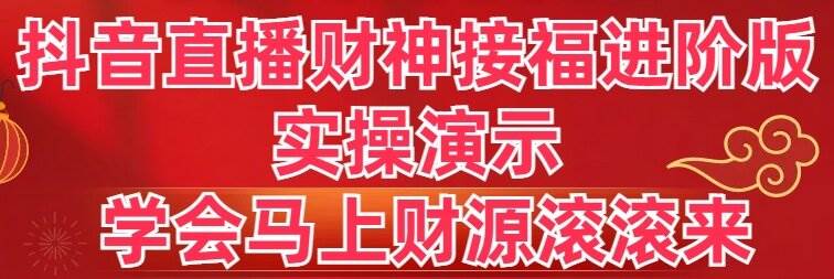 抖音直播财神接福进阶版 实操演示 学会马上财源滚滚来创鑫阁-网创项目资源站-副业项目-创业项目-搞钱项目创鑫阁
