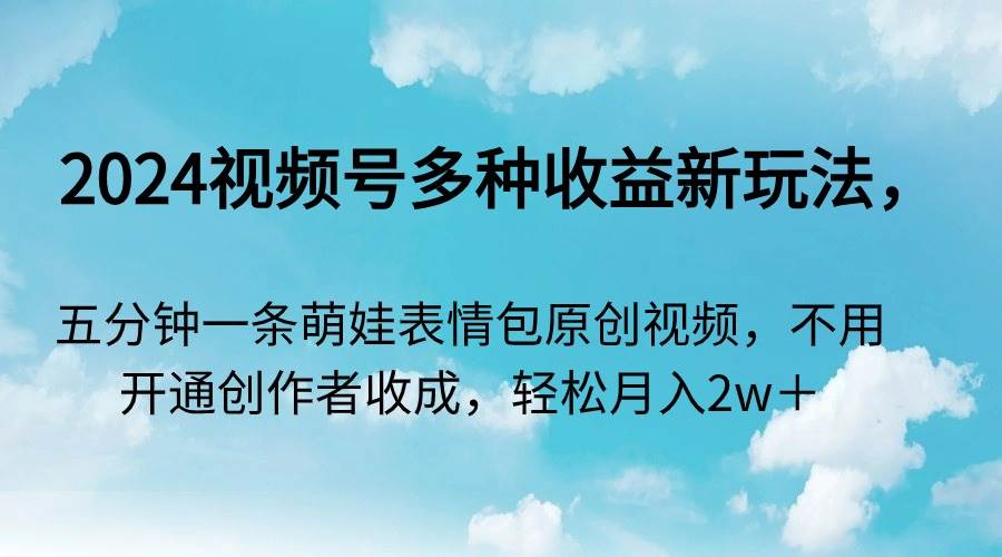 2024视频号多种收益新玩法，五分钟一条萌娃表情包原创视频，不用开通创…创鑫阁-网创项目资源站-副业项目-创业项目-搞钱项目创鑫阁