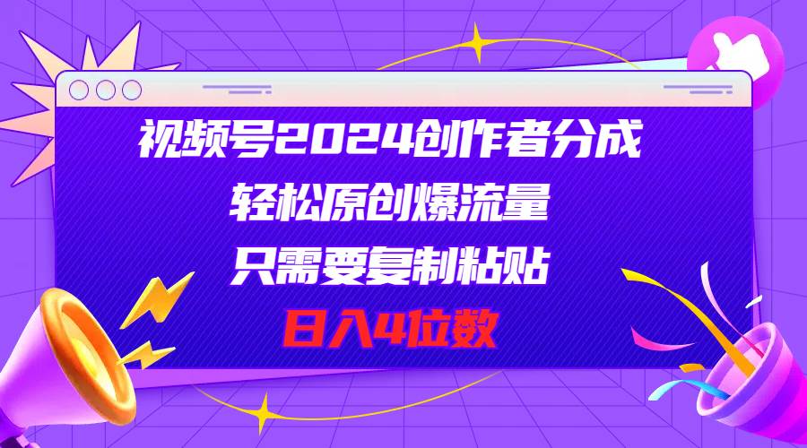 视频号2024创作者分成，轻松原创爆流量，只需要复制粘贴，日入4位数创鑫阁-网创项目资源站-副业项目-创业项目-搞钱项目创鑫阁