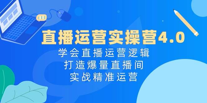 直播运营实操营4.0：学会直播运营逻辑，打造爆量直播间，实战精准运营创鑫阁-网创项目资源站-副业项目-创业项目-搞钱项目创鑫阁