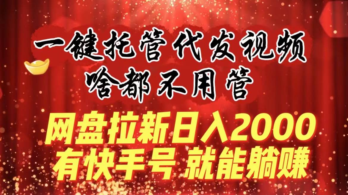 一键托管代发视频，啥都不用管，网盘拉新日入2000+，有快手号就能躺赚创鑫阁-网创项目资源站-副业项目-创业项目-搞钱项目创鑫阁